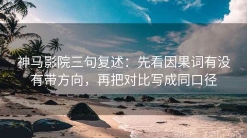 神马影院三句复述：先看因果词有没有带方向，再把对比写成同口径