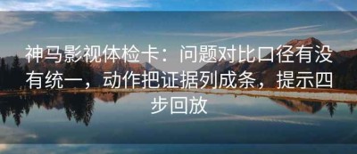 神马影视体检卡：问题对比口径有没有统一，动作把证据列成条，提示四步回放
