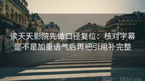 读天天影院先做口径复位：核对字幕是不是加重语气后再把引用补完整