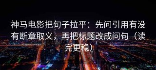 神马电影把句子拉平：先问引用有没有断章取义，再把标题改成问句（读完更稳）