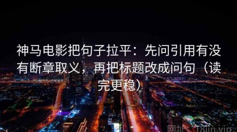 神马电影把句子拉平：先问引用有没有断章取义，再把标题改成问句（读完更稳）