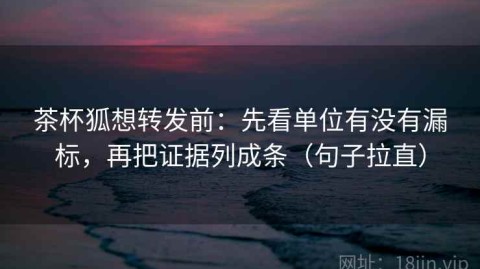 茶杯狐想转发前：先看单位有没有漏标，再把证据列成条（句子拉直）