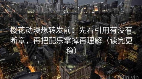 樱花动漫想转发前：先看引用有没有断章，再把配乐拿掉再理解（读完更稳）