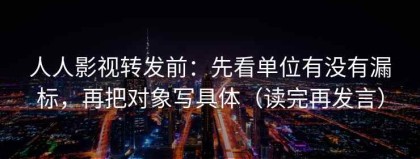 人人影视转发前：先看单位有没有漏标，再把对象写具体（读完再发言）