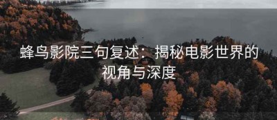 蜂鸟影院三句复述：揭秘电影世界的视角与深度