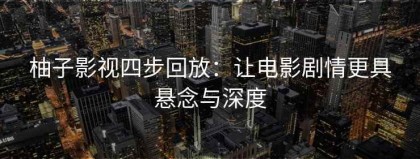 柚子影视四步回放：让电影剧情更具悬念与深度