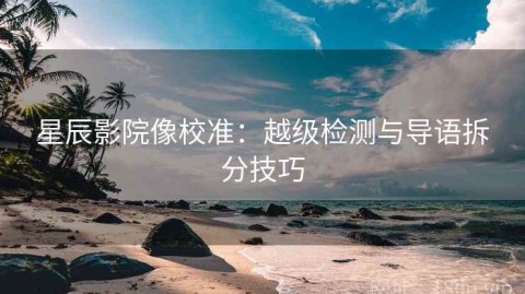 星辰影院像校准：越级检测与导语拆分技巧
