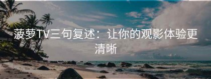 菠萝TV三句复述：让你的观影体验更清晰