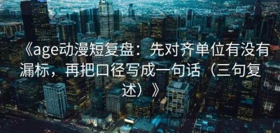 《age动漫短复盘：先对齐单位有没有漏标，再把口径写成一句话（三句复述）》