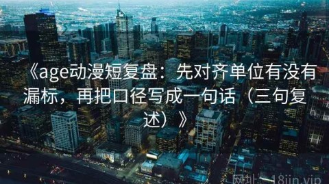 《age动漫短复盘：先对齐单位有没有漏标，再把口径写成一句话（三句复述）》