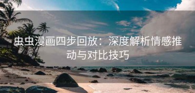 虫虫漫画四步回放：深度解析情感推动与对比技巧