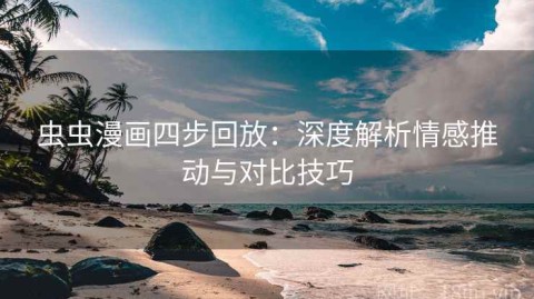 虫虫漫画四步回放：深度解析情感推动与对比技巧