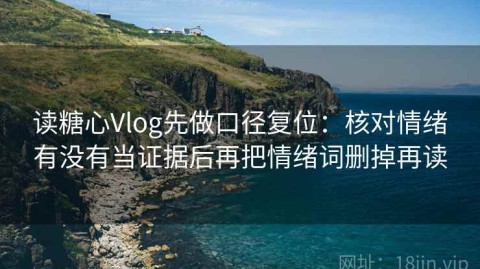 读糖心Vlog先做口径复位：核对情绪有没有当证据后再把情绪词删掉再读