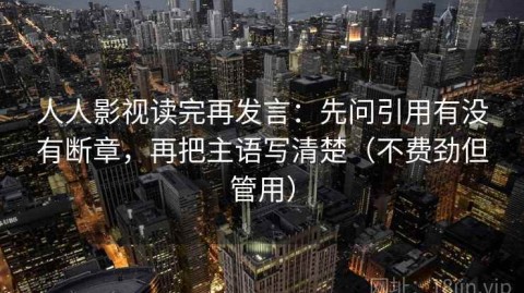 人人影视读完再发言：先问引用有没有断章，再把主语写清楚（不费劲但管用）