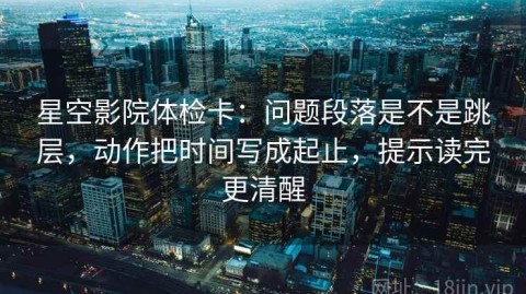 星空影院体检卡：问题段落是不是跳层，动作把时间写成起止，提示读完更清醒