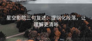 星空影院三句复述：提纲化段落，让理解更清晰