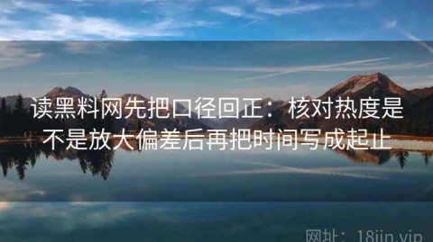 读黑料网先把口径回正：核对热度是不是放大偏差后再把时间写成起止