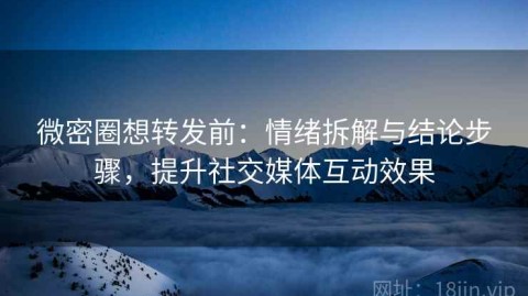 微密圈想转发前：情绪拆解与结论步骤，提升社交媒体互动效果
