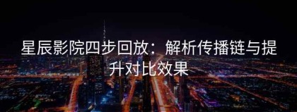 星辰影院四步回放：解析传播链与提升对比效果