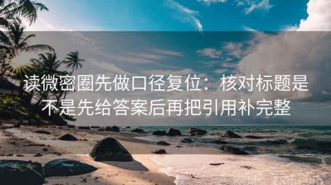 读微密圈先做口径复位：核对标题是不是先给答案后再把引用补完整
