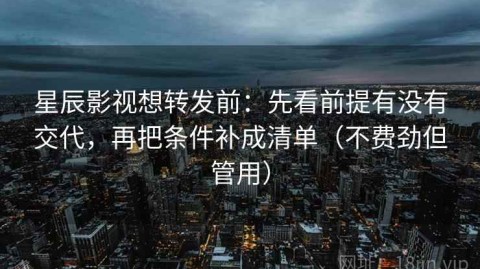星辰影视想转发前：先看前提有没有交代，再把条件补成清单（不费劲但管用）