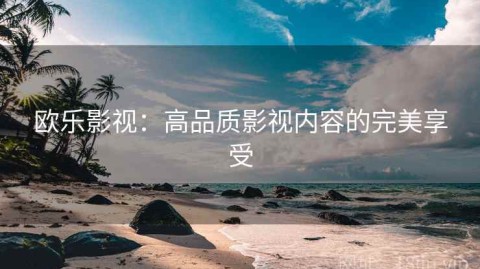 欧乐影视：高品质影视内容的完美享受
