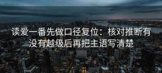 读爱一番先做口径复位：核对推断有没有越级后再把主语写清楚
