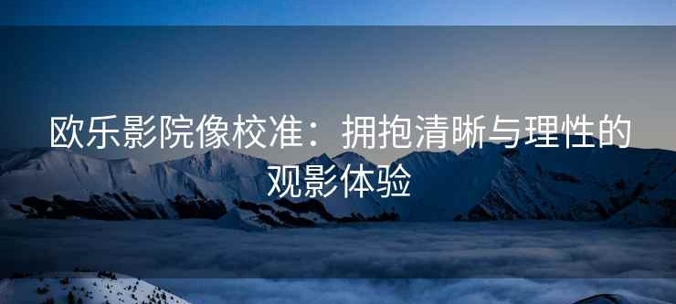 欧乐影院像校准：拥抱清晰与理性的观影体验