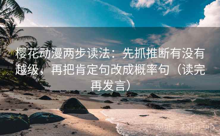 樱花动漫两步读法：先抓推断有没有越级，再把肯定句改成概率句（读完再发言）