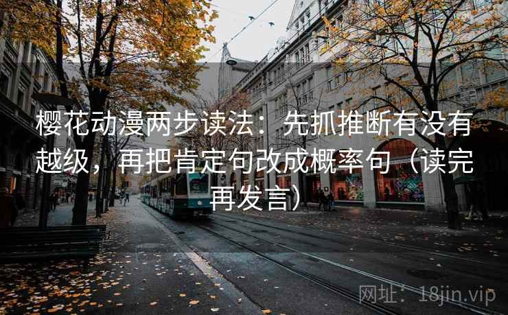 樱花动漫两步读法：先抓推断有没有越级，再把肯定句改成概率句（读完再发言）