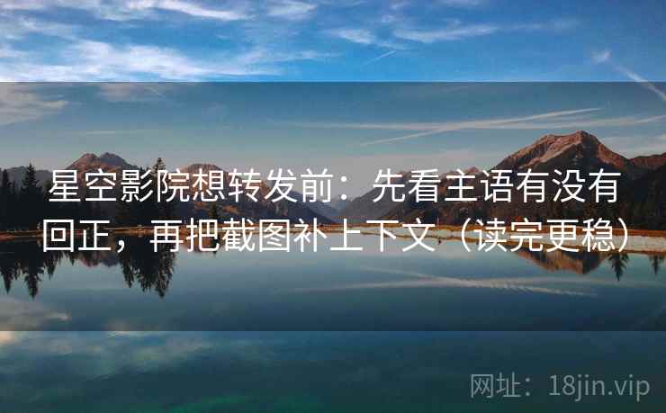 星空影院想转发前：先看主语有没有回正，再把截图补上下文（读完更稳）