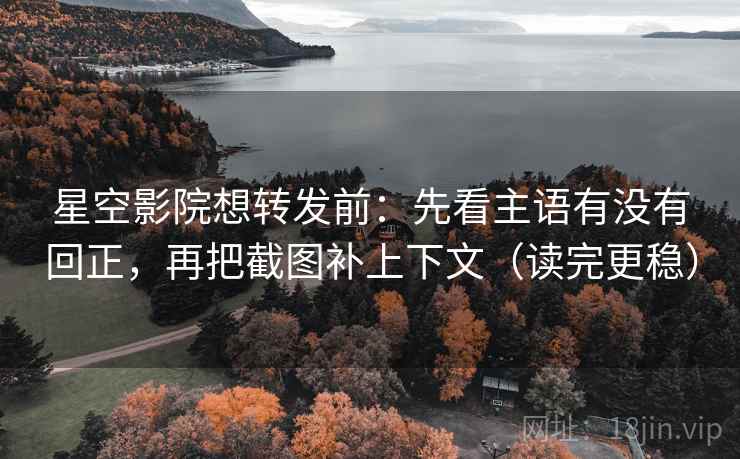 星空影院想转发前：先看主语有没有回正，再把截图补上下文（读完更稳）