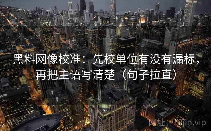 黑料网像校准：先校单位有没有漏标，再把主语写清楚（句子拉直）