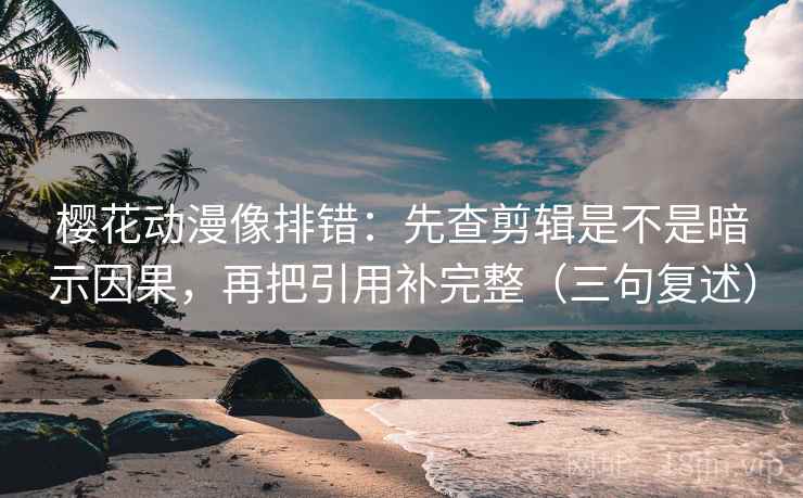樱花动漫像排错：先查剪辑是不是暗示因果，再把引用补完整（三句复述）