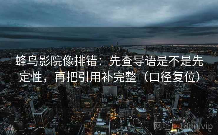 蜂鸟影院像排错：先查导语是不是先定性，再把引用补完整（口径复位）