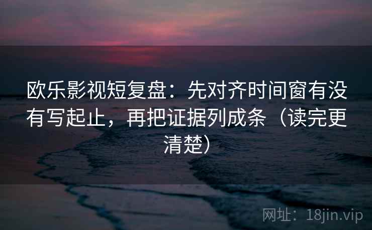 欧乐影视短复盘：先对齐时间窗有没有写起止，再把证据列成条（读完更清楚）