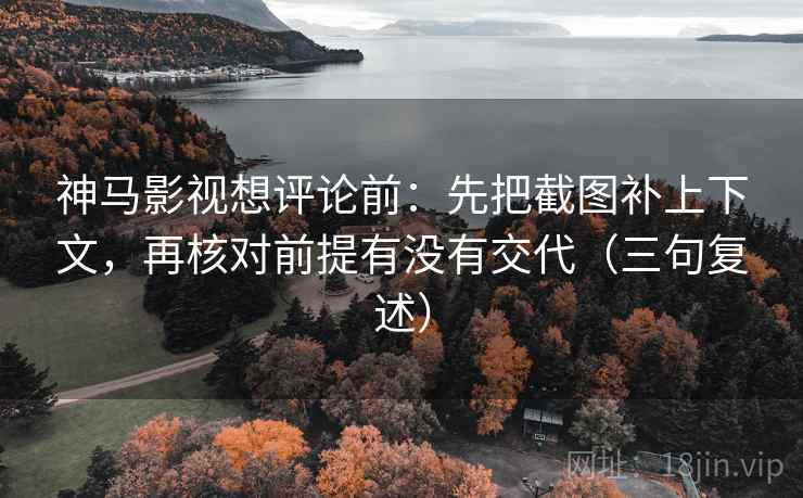 神马影视想评论前：先把截图补上下文，再核对前提有没有交代（三句复述）