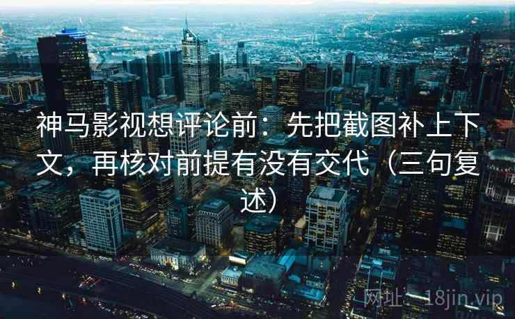 神马影视想评论前：先把截图补上下文，再核对前提有没有交代（三句复述）