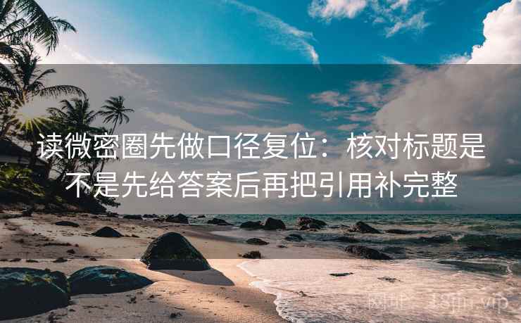 读微密圈先做口径复位：核对标题是不是先给答案后再把引用补完整