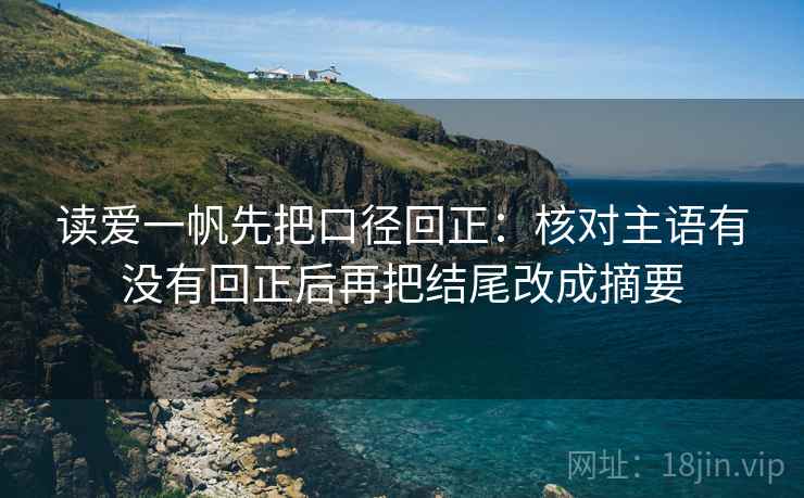 读爱一帆先把口径回正：核对主语有没有回正后再把结尾改成摘要