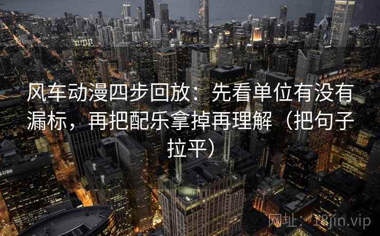 风车动漫四步回放：先看单位有没有漏标，再把配乐拿掉再理解（把句子拉平）