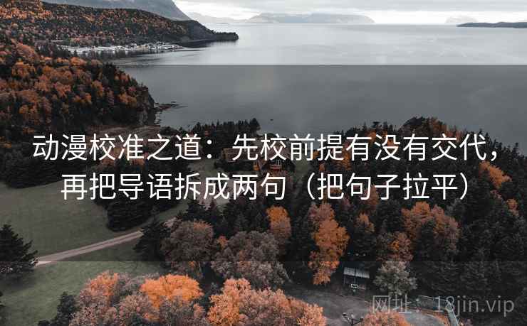 动漫校准之道：先校前提有没有交代，再把导语拆成两句（把句子拉平）