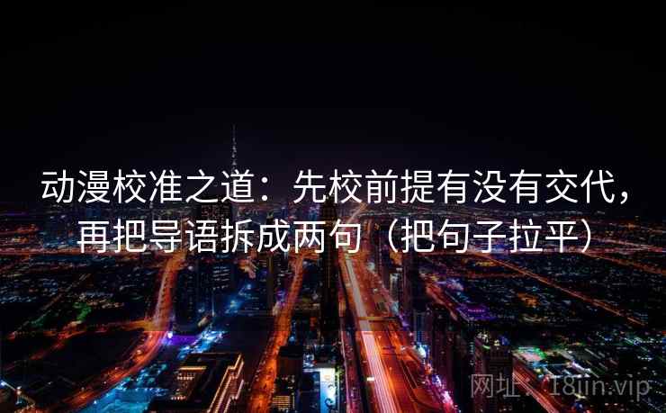 动漫校准之道：先校前提有没有交代，再把导语拆成两句（把句子拉平）
