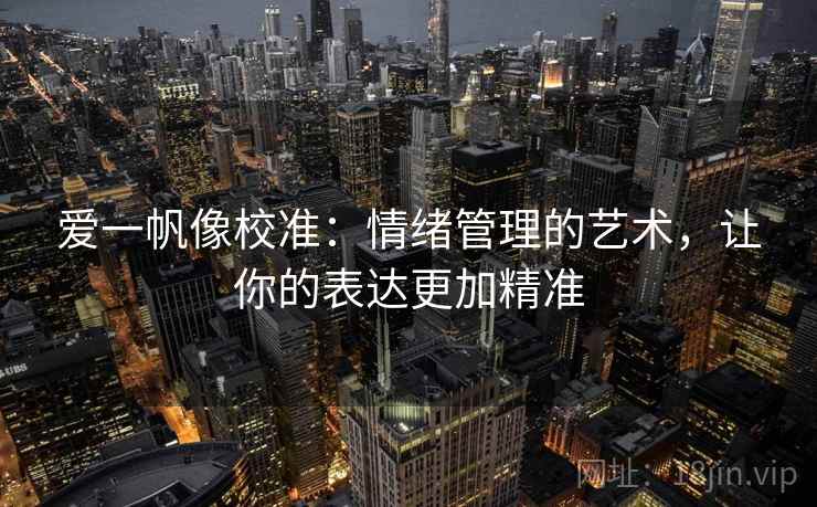 爱一帆像校准：情绪管理的艺术，让你的表达更加精准