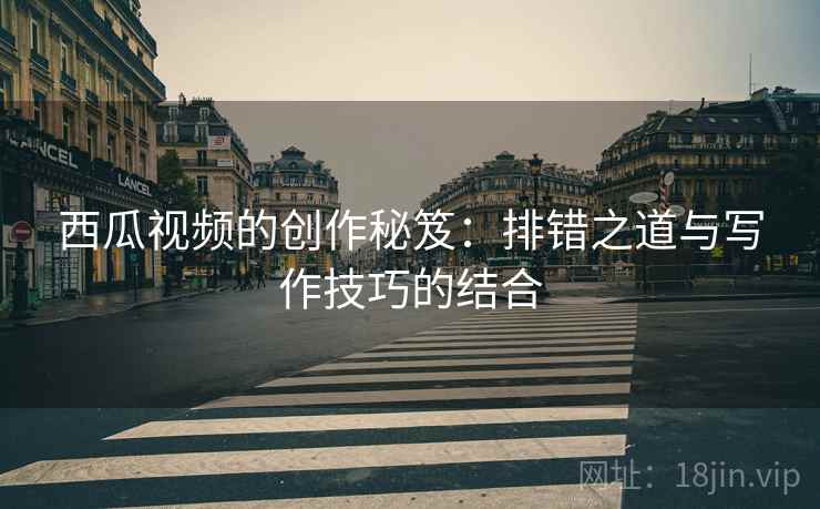 西瓜视频的创作秘笈：排错之道与写作技巧的结合