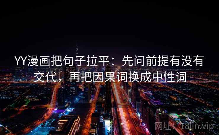 YY漫画把句子拉平：先问前提有没有交代，再把因果词换成中性词