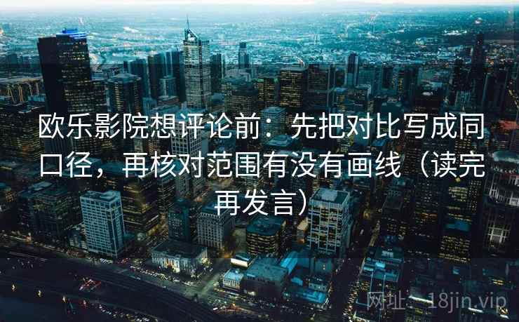 欧乐影院想评论前：先把对比写成同口径，再核对范围有没有画线（读完再发言）
