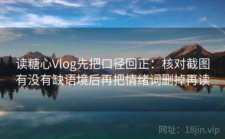读糖心Vlog先把口径回正：核对截图有没有缺语境后再把情绪词删掉再读