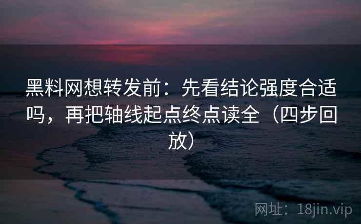 黑料网想转发前：先看结论强度合适吗，再把轴线起点终点读全（四步回放）