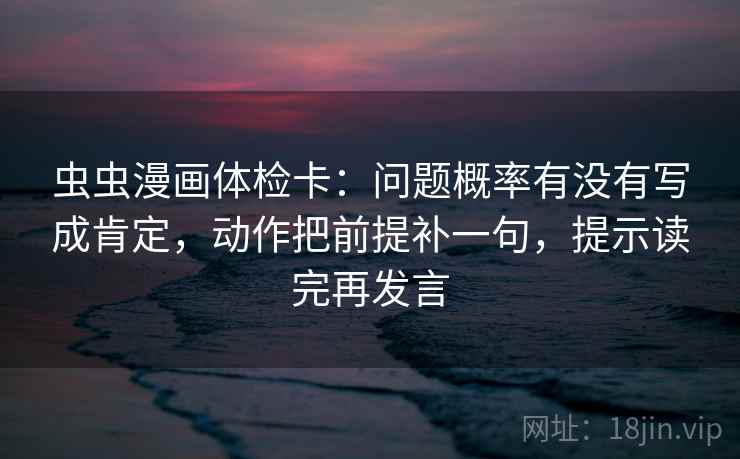 虫虫漫画体检卡：问题概率有没有写成肯定，动作把前提补一句，提示读完再发言